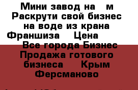 Мини завод на 30м.Раскрути свой бизнес на воде из крана.Франшиза. › Цена ­ 105 000 - Все города Бизнес » Продажа готового бизнеса   . Крым,Ферсманово